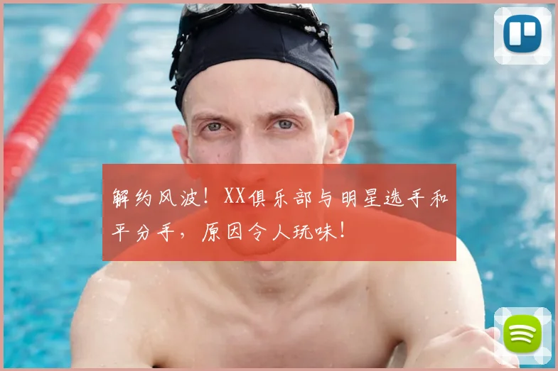 解约风波！XX俱乐部与明星选手和平分手，原因令人玩味！