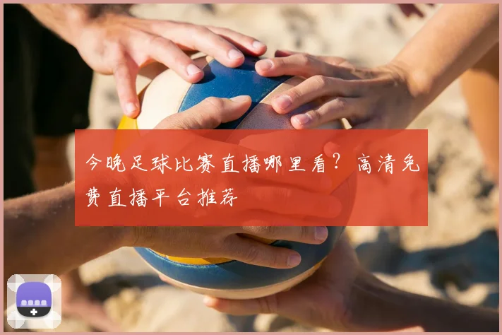 今晚足球比赛直播哪里看?高清免费直播平台推荐