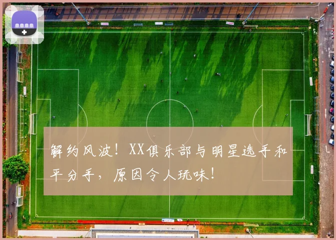 解约风波!XX俱乐部与明星选手和平分手,原因令人玩味!