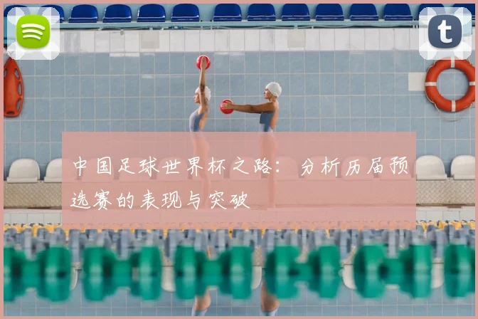 中国足球世界杯之路:分析历届预选赛的表现与突破