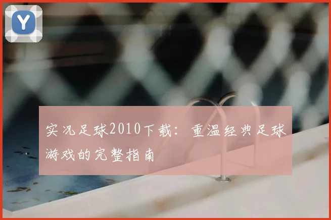 实况足球2010下载：重温经典足球游戏的完整指南