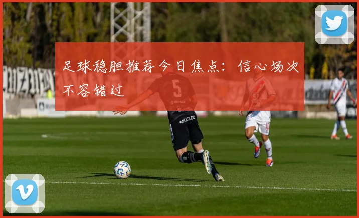 足球稳胆推荐今日焦点：信心场次不容错过
