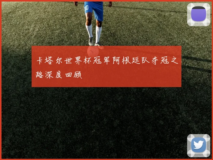 卡塔尔世界杯冠军阿根廷队夺冠之路深度回顾