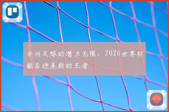 非洲足球的潜力无限，2026世界杯能否迎来新的王者