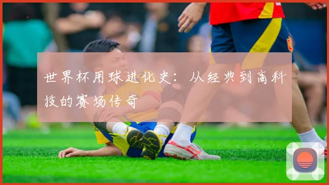世界杯用球进化史：从经典到高科技的赛场传奇