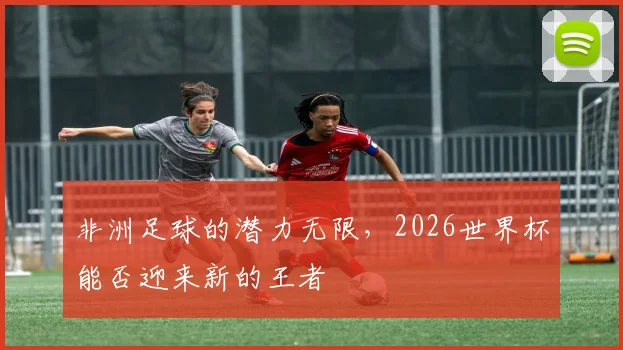 非洲足球的潜力无限，2026世界杯能否迎来新的王者