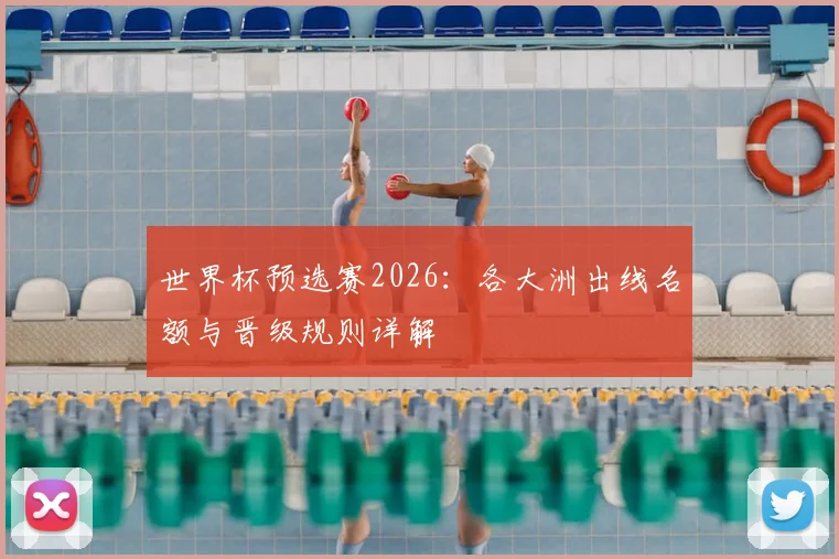世界杯预选赛2026：各大洲出线名额与晋级规则详解