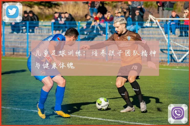 儿童足球训练:培养孩子团队精神与健康体魄